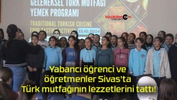 Yabancı öğrenci ve öğretmenler Sivas’ta Türk mutfağının lezzetlerini tattı!