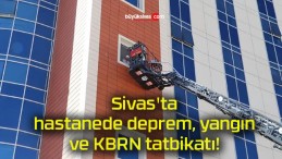 Sivas’ta hastanede deprem, yangın ve KBRN tatbikatı!