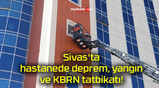 Sivas’ta hastanede deprem, yangın ve KBRN tatbikatı!