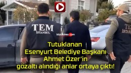 Tutuklanan Esenyurt Belediye Başkanı Ahmet Özer’in gözaltı alındığı anlar ortaya çıktı!