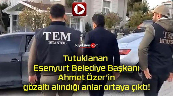 Tutuklanan Esenyurt Belediye Başkanı Ahmet Özer’in gözaltı alındığı anlar ortaya çıktı!