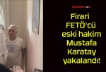 Firari FETÖ’cü eski hakim Mustafa Karatay yakalandı!