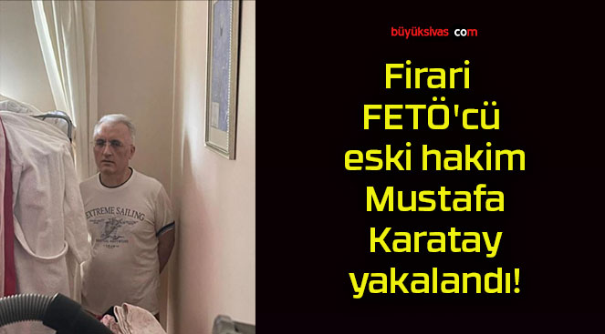 Firari FETÖ’cü eski hakim Mustafa Karatay yakalandı!