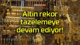 Altın rekor tazelemeye devam ediyor!