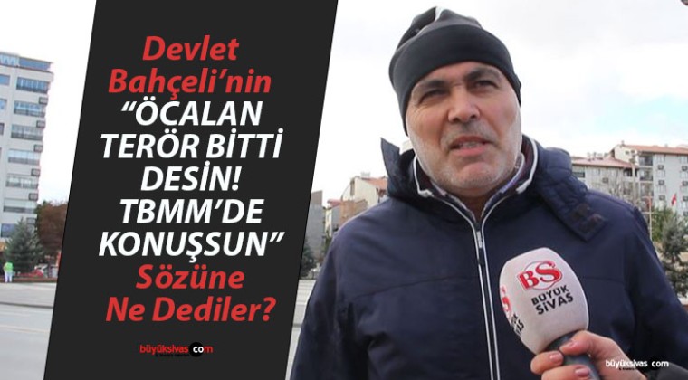 Devlet Bahçeli, Abdullah Öcalan’ı Meclis’te konuşma yapmaya çağırdı! Sivaslılar ne dedi?