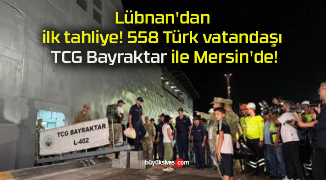 Lübnan’dan ilk tahliye! 558 Türk vatandaşı TCG Bayraktar ile Mersin’de!