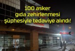 100 asker gıda zehirlenmesi şüphesiyle tedaviye alındı!