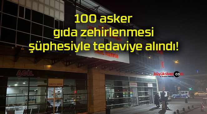 100 asker gıda zehirlenmesi şüphesiyle tedaviye alındı!