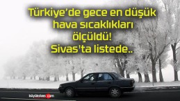 Türkiye’de gece en düşük hava sıcaklıkları ölçüldü! Sivas’ta listede..