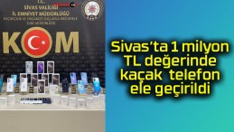 Sivas’ta 1 milyon TL değerinde kaçak telefon ele geçirildi