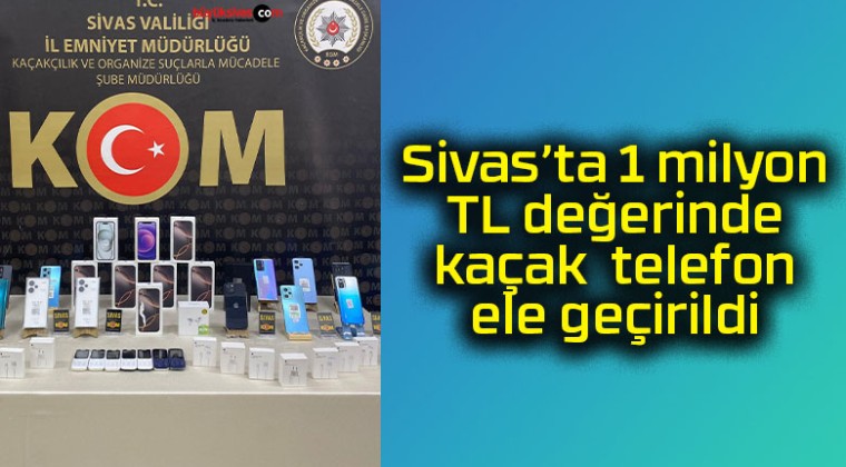 Sivas’ta 1 milyon TL değerinde kaçak telefon ele geçirildi