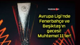 Avrupa Ligi’nde Fenerbahçe ve Beşiktaş’ın gecesi! Muhtemel 11’ler!