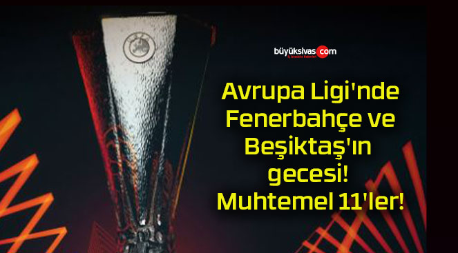 Avrupa Ligi’nde Fenerbahçe ve Beşiktaş’ın gecesi! Muhtemel 11’ler!