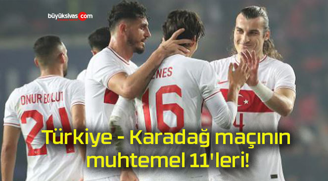 Türkiye – Karadağ maçının muhtemel 11’leri!