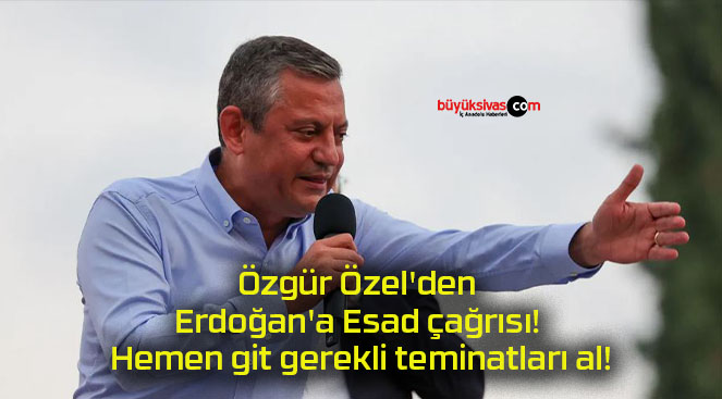 Özgür Özel’den Erdoğan’a Esad çağrısı! Hemen git gerekli teminatları al!