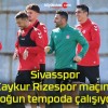 Sivasspor Çaykur Rizespor maçına yoğun tempoda çalışıyor!