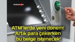 ATM’lerde yeni dönem! Artık para çekerken bu belge istenecek!