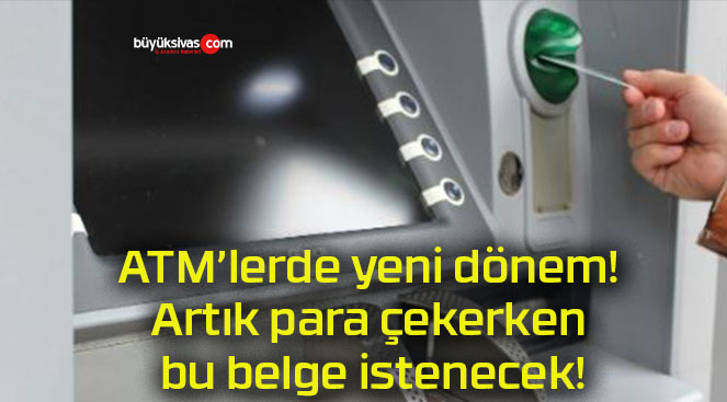 ATM’lerde yeni dönem! Artık para çekerken bu belge istenecek!