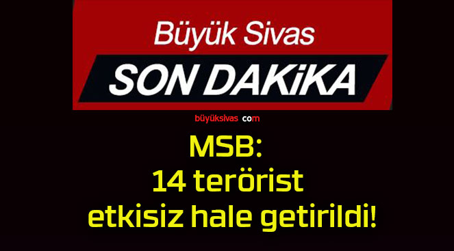 MSB: 14 terörist etkisiz hale getirildi!