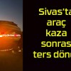 Sivas’ta araç kaza sonrası ters döndü!