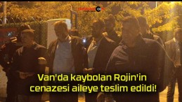 Van’da kaybolan Rojin’in cenazesi aileye teslim edildi!