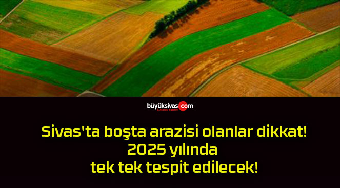 Sivas’ta boşta arazisi olanlar dikkat! 2025 yılında tek tek tespit edilecek!