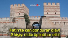 Fatih’te kan donduran olay! 2 kişiyi öldürüp intihar etti!