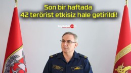 Son bir haftada 42 terörist etkisiz hale getirildi!