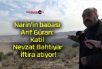 Narin’in babası Arif Güran: Katil Nevzat Bahtiyar iftira atıyor!