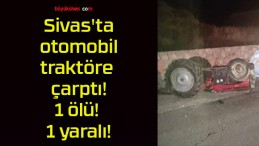 Sivas’ta otomobil traktöre çarptı!1 ölü! 1 yaralı!