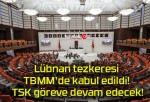 Lübnan tezkeresi TBMM’de kabul edildi! TSK göreve devam edecek!