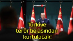 Türkiye terör belasından kurtulacak!