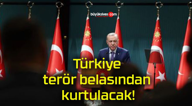 Türkiye terör belasından kurtulacak!