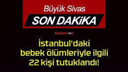 İstanbul’daki bebek ölümleriyle ilgili 22 kişi tutuklandı!