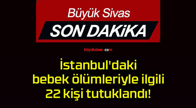 İstanbul’daki bebek ölümleriyle ilgili 22 kişi tutuklandı!