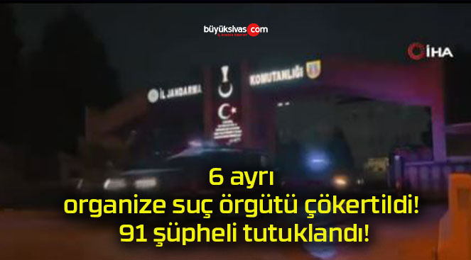 6 ayrı organize suç örgütü çökertildi! 91 şüpheli tutuklandı!