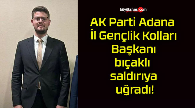 AK Parti Adana İl Gençlik Kolları Başkanı bıçaklı saldırıya uğradı!