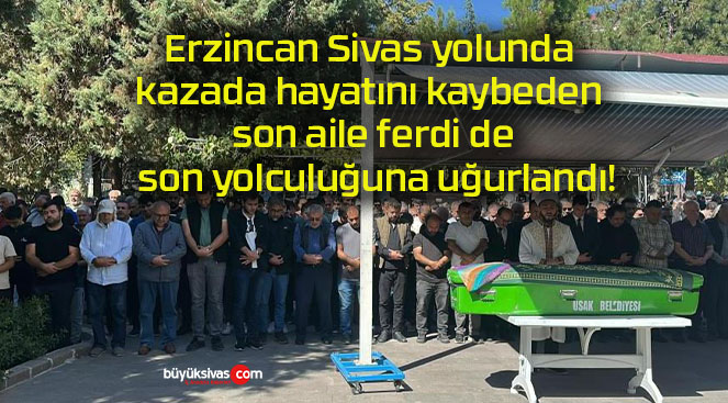 Erzincan Sivas yolunda kazada hayatını kaybeden son aile ferdi de son yolculuğuna uğurlandı!