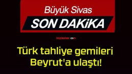 Türk tahliye gemileri Beyrut’a ulaştı!