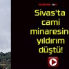 Sivas’ta cami minaresine yıldırım düştü!