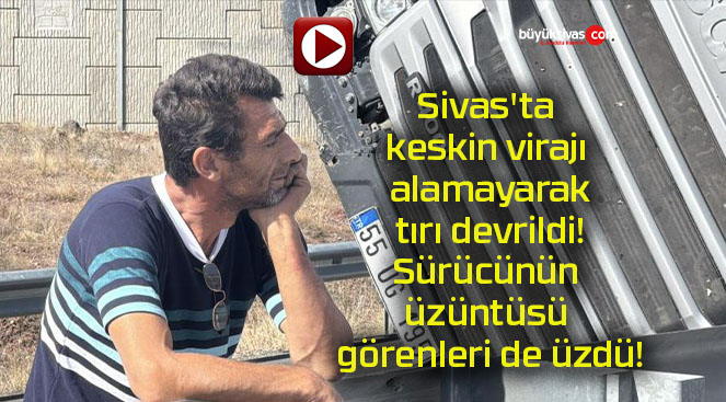 Sivas’ta keskin virajı alamayarak tırı devrildi! Sürücünün üzüntüsü görenleri de üzdü!