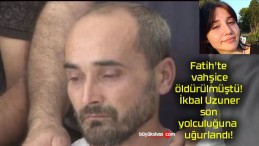 Fatih’te vahşice öldürülmüştü! İkbal Uzuner son yolculuğuna uğurlandı!