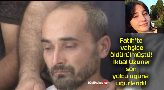 Fatih’te vahşice öldürülmüştü! İkbal Uzuner son yolculuğuna uğurlandı!