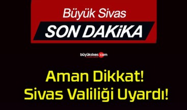 Aman Dikkat! Sivas Valiliği Uyardı!