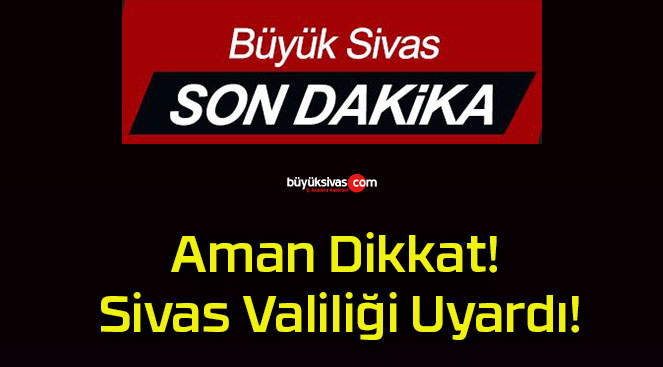 Aman Dikkat! Sivas Valiliği Uyardı!