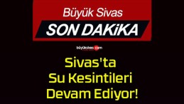 Sivas’ta Su Kesintileri Devam Ediyor!