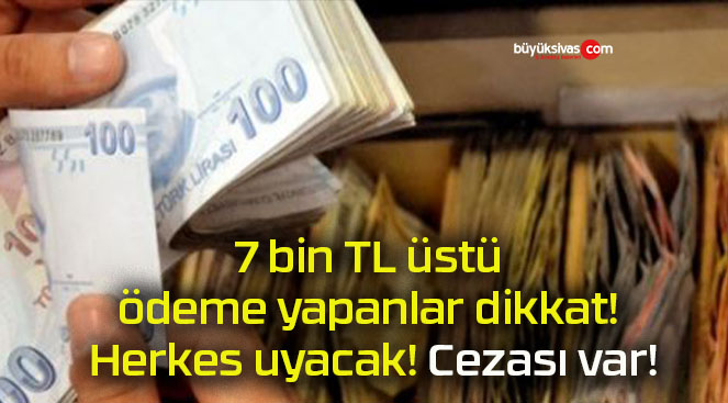 7 bin TL üstü ödeme yapanlar dikkat! Herkes uyacak! Cezası var!