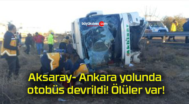 Aksaray- Ankara yolunda otobüs devrildi! Ölüler var!