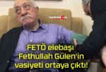 FETÖ elebaşı Fethullah Gülen’in vasiyeti ortaya çıktı!