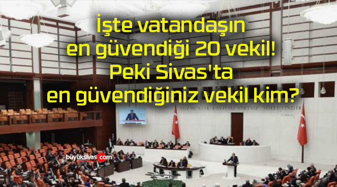 İşte vatandaşın en güvendiği 20 vekil! Peki Sivas’ta en güvendiğiniz vekil kim?